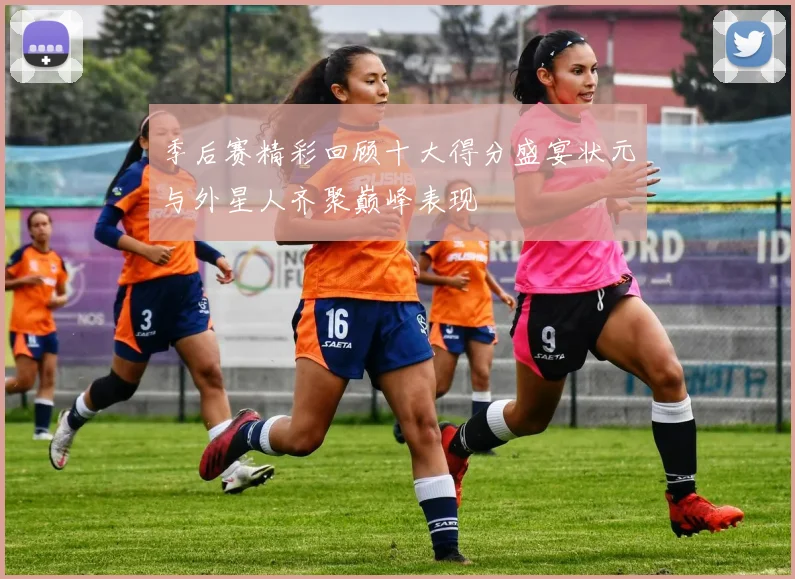 季后赛精彩回顾十大得分盛宴状元与外星人齐聚巅峰表现