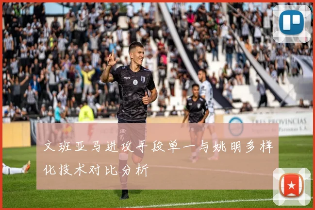 文班亚马进攻手段单一与姚明多样化技术对比分析