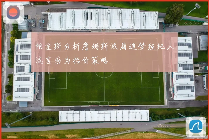 帕金斯分析詹姆斯浓眉追梦经纪人流言或为抬价策略