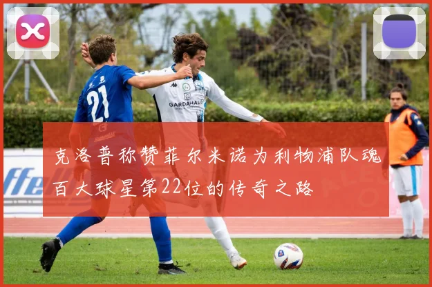 克洛普称赞菲尔米诺为利物浦队魂百大球星第22位的传奇之路