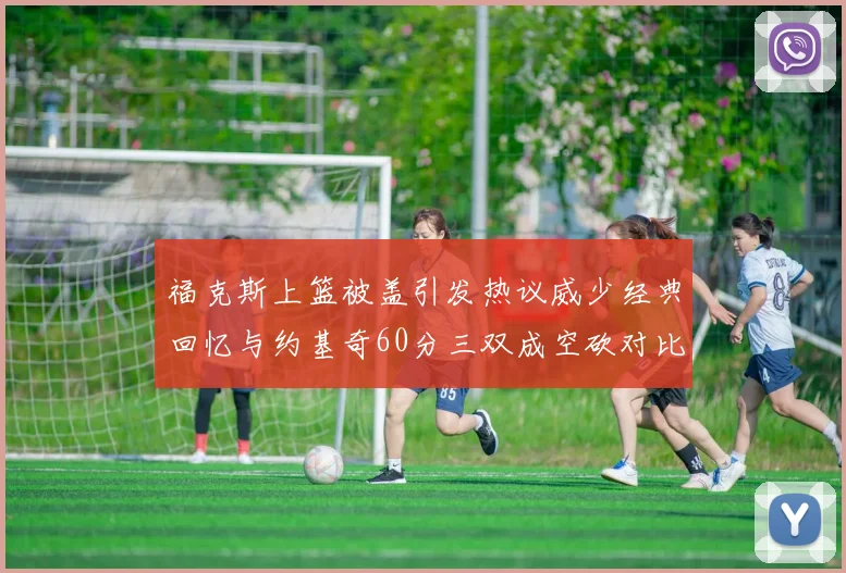 福克斯上篮被盖引发热议威少经典回忆与约基奇60分三双成空砍对比