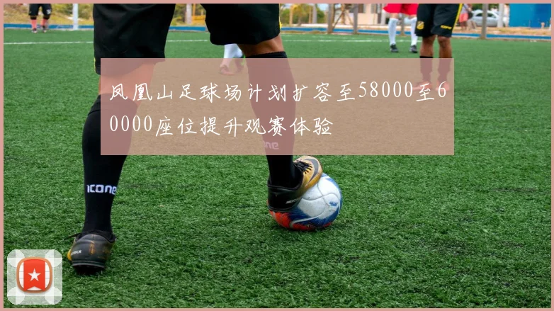 凤凰山足球场计划扩容至58000至60000座位提升观赛体验