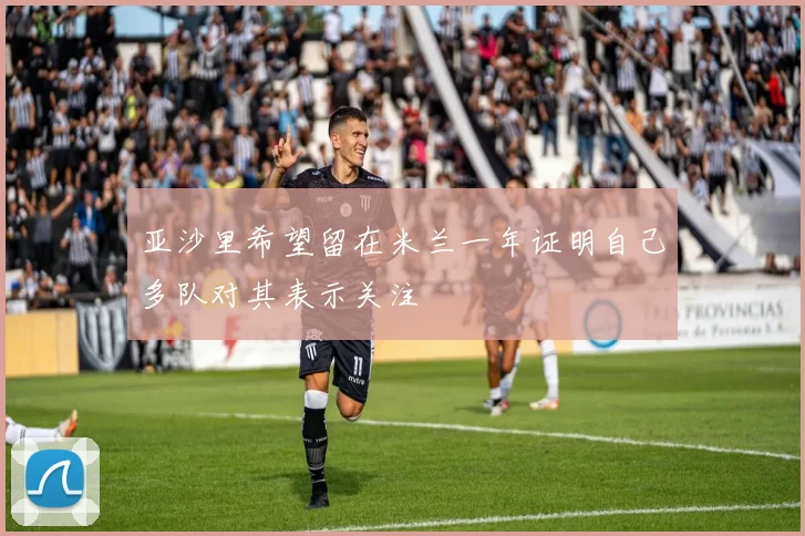 亚沙里希望留在米兰一年证明自己多队对其表示关注