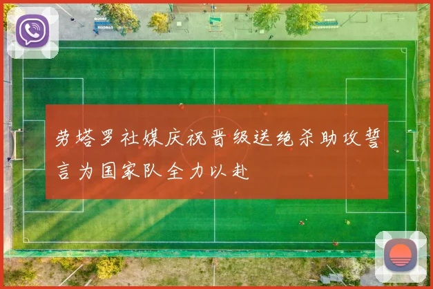 劳塔罗社媒庆祝晋级送绝杀助攻誓言为国家队全力以赴